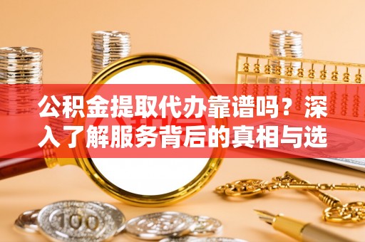 通榆公积金提取代办靠谱吗？深入了解服务背后的真相与选择指南