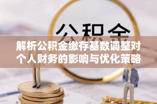 通榆解析公积金缴存基数调整对个人财务的影响与优化策略