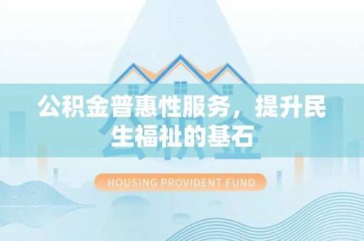 通榆公积金普惠性服务，提升民生福祉的基石
