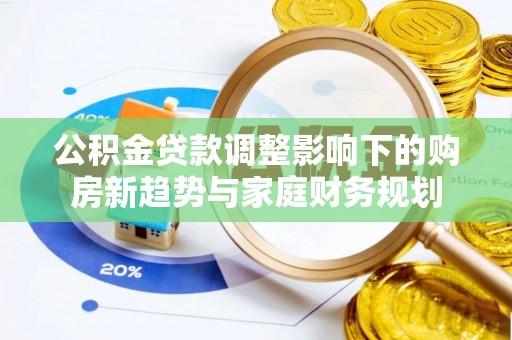 通榆公积金贷款调整影响下的购房新趋势与家庭财务规划
