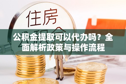 通榆公积金提取可以代办吗？全面解析政策与操作流程