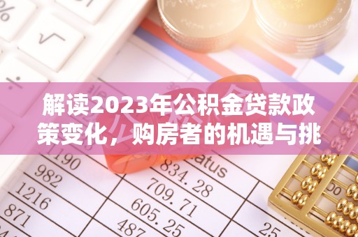 通榆解读2023年公积金贷款政策变化，购房者的机遇与挑战