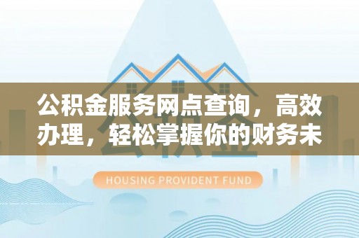 通榆公积金服务网点查询，高效办理，轻松掌握你的财务未来
