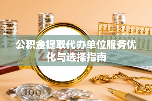 通榆公积金提取代办单位服务优化与选择指南