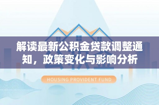 通榆解读最新公积金贷款调整通知，政策变化与影响分析