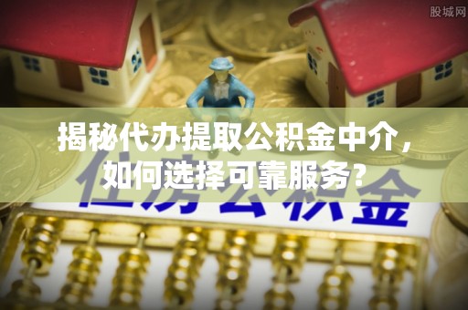 通榆揭秘代办提取公积金中介，如何选择可靠服务？