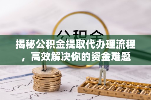 通榆揭秘公积金提取代办理流程，高效解决你的资金难题