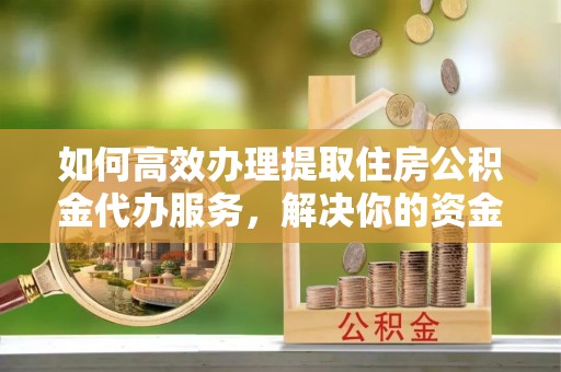 通榆如何高效办理提取住房公积金代办服务，解决你的资金需求