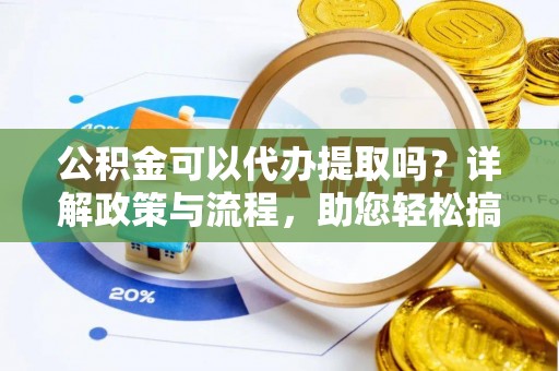 通榆公积金可以代办提取吗？详解政策与流程，助您轻松搞定！