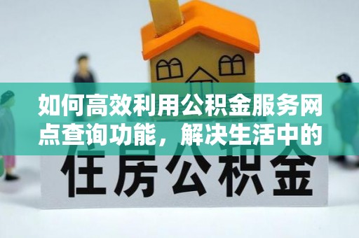 通榆如何高效利用公积金服务网点查询功能，解决生活中的资金难题