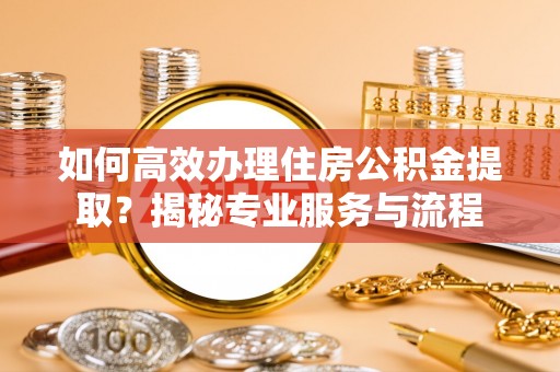 通榆如何高效办理住房公积金提取？揭秘专业服务与流程