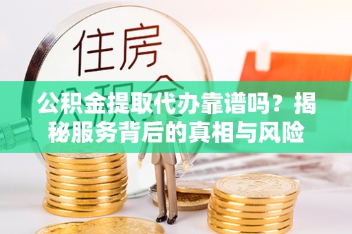 通榆公积金提取代办靠谱吗？揭秘服务背后的真相与风险