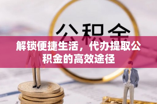 通榆解锁便捷生活，代办提取公积金的高效途径