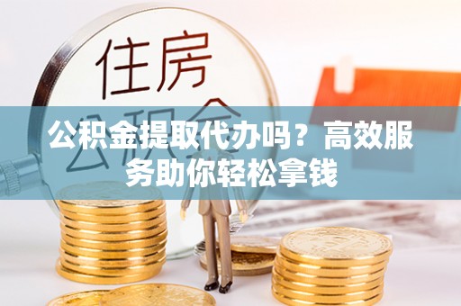 通榆公积金提取代办吗？高效服务助你轻松拿钱
