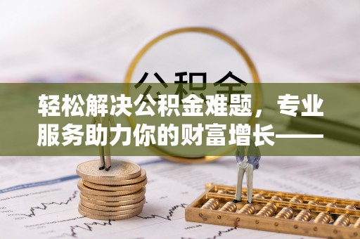通榆轻松解决公积金难题，专业服务助力你的财富增长——代办公积金提取