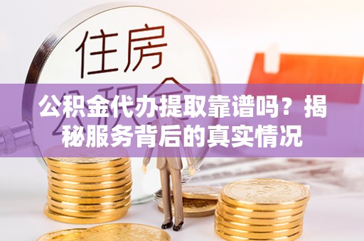通榆公积金代办提取靠谱吗？揭秘服务背后的真实情况
