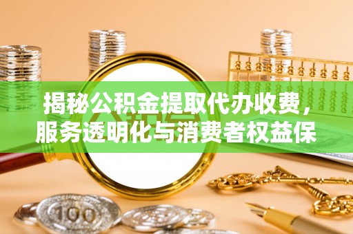 通榆揭秘公积金提取代办收费，服务透明化与消费者权益保障