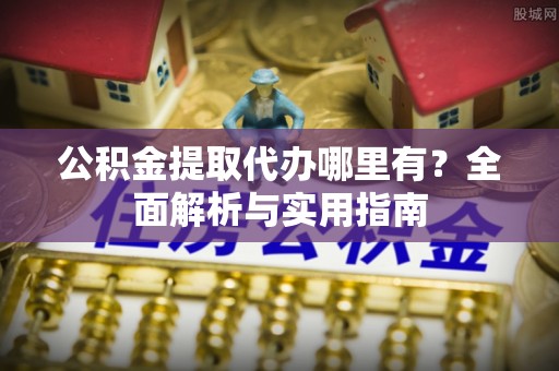 通榆公积金提取代办哪里有？全面解析与实用指南