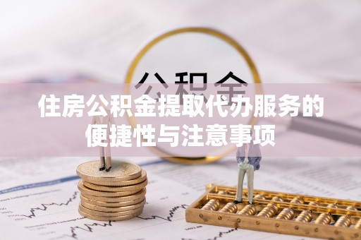 通榆住房公积金提取代办服务的便捷性与注意事项
