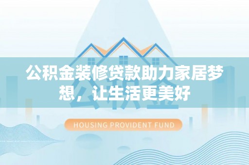 通榆公积金装修贷款助力家居梦想，让生活更美好