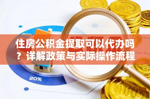 通榆住房公积金提取可以代办吗？详解政策与实际操作流程