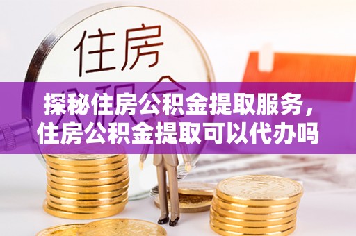 通榆探秘住房公积金提取服务，住房公积金提取可以代办吗的全方位解析