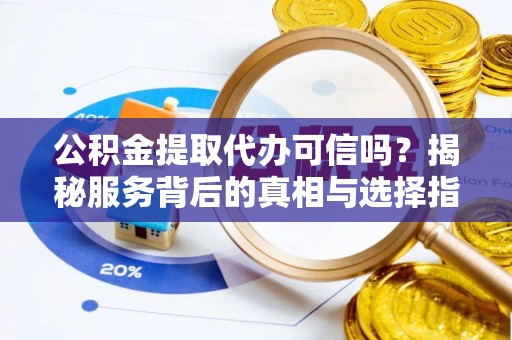 通榆公积金提取代办可信吗？揭秘服务背后的真相与选择指南