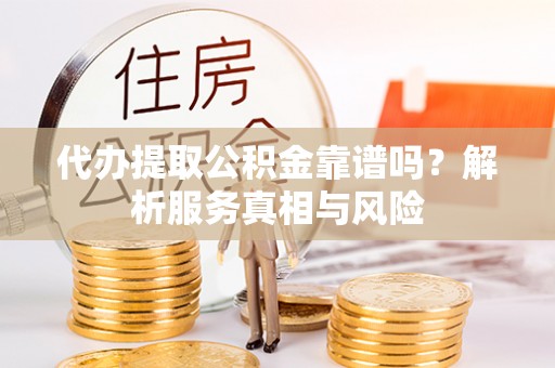 通榆代办提取公积金靠谱吗？解析服务真相与风险