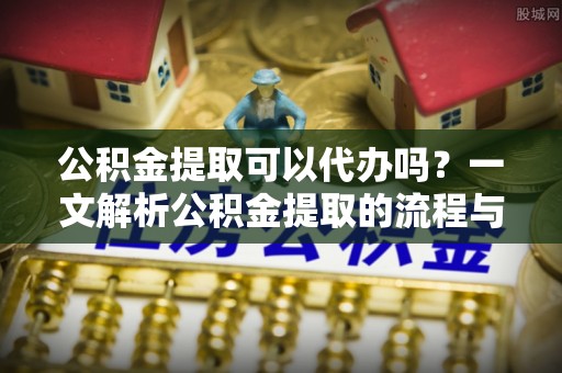 通榆公积金提取可以代办吗？一文解析公积金提取的流程与注意事项