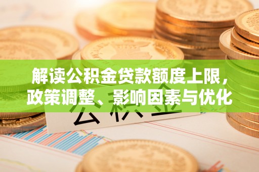 通榆解读公积金贷款额度上限，政策调整、影响因素与优化策略