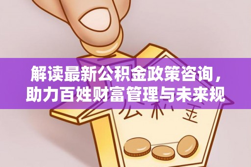 通榆解读最新公积金政策咨询，助力百姓财富管理与未来规划