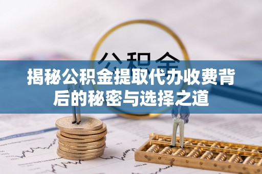 通榆揭秘公积金提取代办收费背后的秘密与选择之道