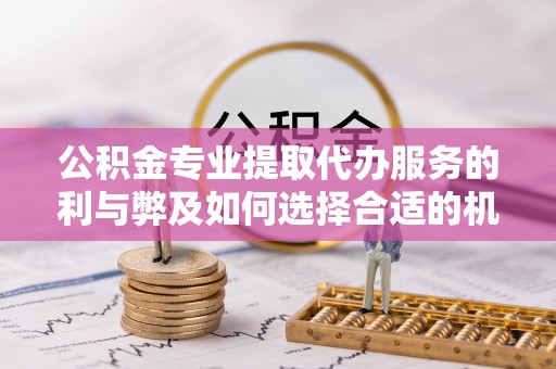 通榆公积金专业提取代办服务的利与弊及如何选择合适的机构