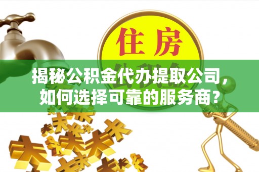 通榆揭秘公积金代办提取公司，如何选择可靠的服务商？