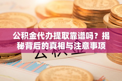 通榆公积金代办提取靠谱吗？揭秘背后的真相与注意事项