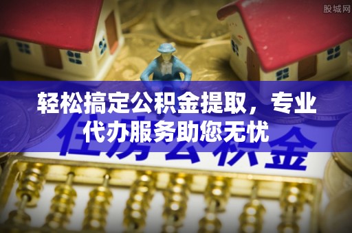 通榆轻松搞定公积金提取，专业代办服务助您无忧