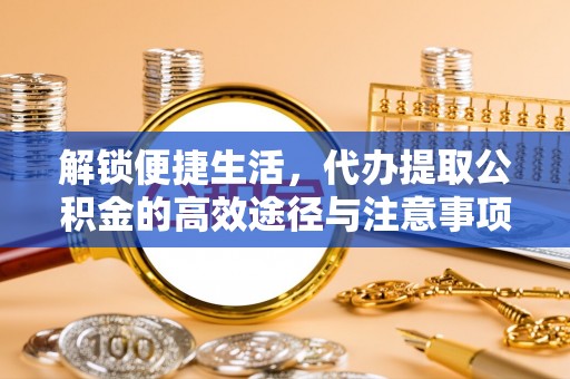 通榆解锁便捷生活，代办提取公积金的高效途径与注意事项