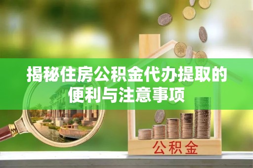 通榆揭秘住房公积金代办提取的便利与注意事项