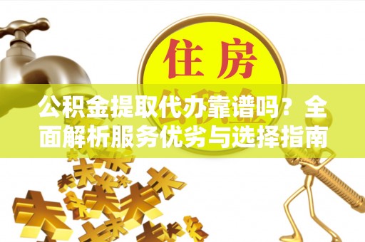 通榆公积金提取代办靠谱吗？全面解析服务优劣与选择指南