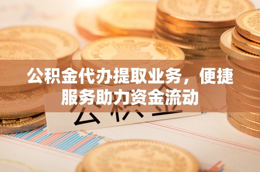 通榆公积金代办提取业务，便捷服务助力资金流动