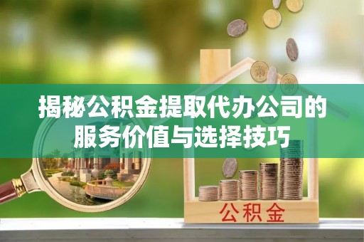 通榆揭秘公积金提取代办公司的服务价值与选择技巧