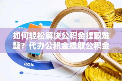 通榆如何轻松解决公积金提取难题？代办公积金提取公积金服务详解