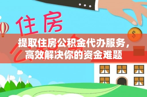 通榆提取住房公积金代办服务，高效解决你的资金难题
