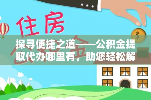 通榆探寻便捷之道——公积金提取代办哪里有，助您轻松解决资金难题