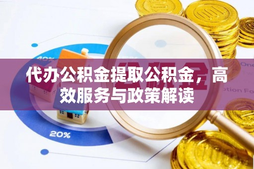 通榆代办公积金提取公积金，高效服务与政策解读