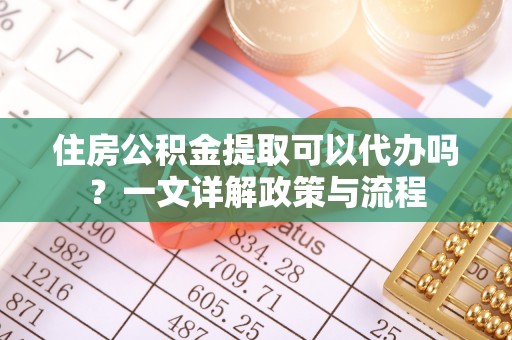 通榆住房公积金提取可以代办吗？一文详解政策与流程