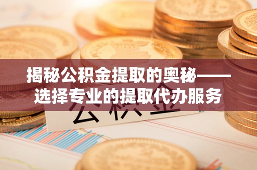 通榆揭秘公积金提取的奥秘——选择专业的提取代办服务