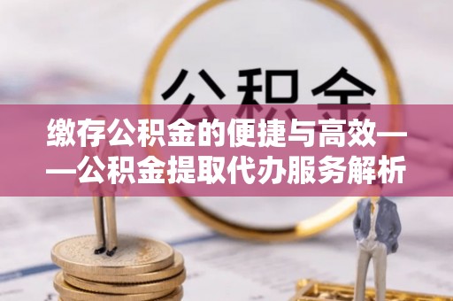 通榆缴存公积金的便捷与高效——公积金提取代办服务解析