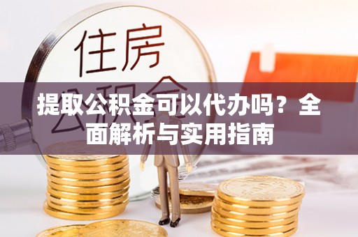 通榆提取公积金可以代办吗？全面解析与实用指南