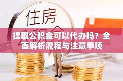 通榆提取公积金可以代办吗？全面解析流程与注意事项